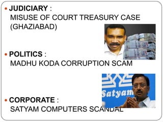  JUDICIARY :
 MISUSE OF COURT TREASURY CASE
 (GHAZIABAD)


 POLITICS :
 MADHU KODA CORRUPTION SCAM




 CORPORATE :
 SATYAM COMPUTERS SCANDAL
 