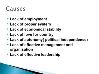 Lack of employment
 Lack of proper system
 Lack of economical stability
 Lack of love for country
 Lack of autonomy( political independence)
 Lack of effective management and
organisation
 Lack of effective leadership


 