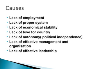 Lack of employment
 Lack of proper system
 Lack of economical stability
 Lack of love for country
 Lack of autonomy( political independence)
 Lack of effective management and
organisation
 Lack of effective leadership
 