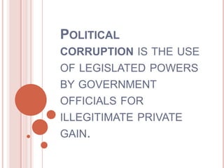 POLITICAL
CORRUPTION IS THE USE
OF LEGISLATED POWERS
BY GOVERNMENT
OFFICIALS FOR
ILLEGITIMATE PRIVATE
GAIN.
 