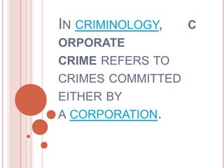 IN CRIMINOLOGY, C
ORPORATE
CRIME REFERS TO
CRIMES COMMITTED
EITHER BY
A CORPORATION.
 