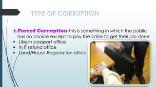 TYPE OF CORRUPTION
-this is something in which the public
has no choice except to pay the bribe to get their job done
 Like in passport office
 In IT refund office
 Land/House Registration office
 