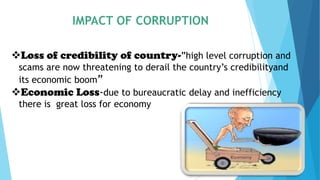Loss of credibility of country-”high level corruption and
scams are now threatening to derail the country’s credibilityand
its economic boom”
Economic Loss-due to bureaucratic delay and inefficiency
there is great loss for economy
 