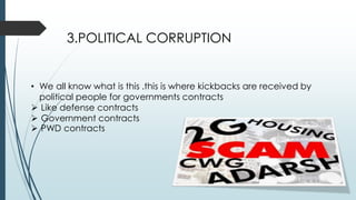 3.POLITICAL CORRUPTION
• We all know what is this .this is where kickbacks are received by
political people for governments contracts
 Like defense contracts
 Government contracts
 PWD contracts
 