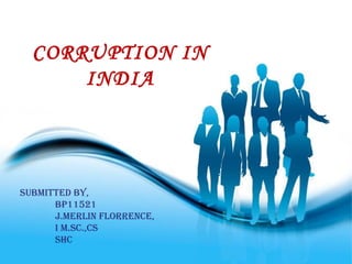 Page 1
CORRUPTION IN
INDIA
SUBMITTED BY,
BP11521
J.MERLIN FLORRENCE,
I M.SC.,CS
SHC
 
