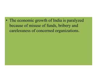 • The economic growth of India is paralyzed 
because of misuse of funds, bribery and 
carelessness of concerned organizations. 
 