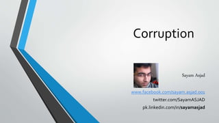 Corruption
Sayam Asjad
www.facebook.com/sayam.asjad.001
twitter.com/SayamASJAD
pk.linkedin.com/in/sayamasjad
 