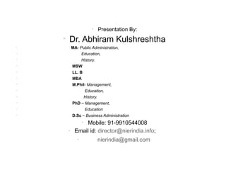  Presentation By:
 Dr. Abhiram Kulshreshtha
 MA- Public Administration,
 Education,
 History.
 MSW
 LL. B
 MBA
 M.Phil- Management,
 Education,
 History.
 PhD – Management,
 Education
 D.Sc – Business Administration
 Mobile: 91-9910544008
 Email id: director@nierindia.info;
 nierindia@gmail.com
 