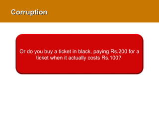 Or do you buy a ticket in black,
paying Rs.200 for a ticket when it
actually costs Rs.100?
Or do you buy a ticket in black, paying Rs.200 for a
ticket when it actually costs Rs.100?
CorruptionCorruption
 