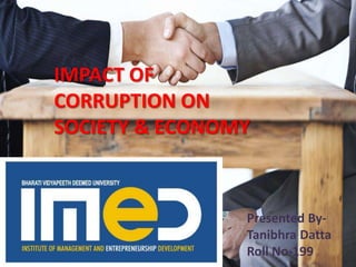 IMPACT OF
CORRUPTION ON
SOCIETY & ECONOMY
Presented By-
Tanibhra Datta
Roll No-199
 