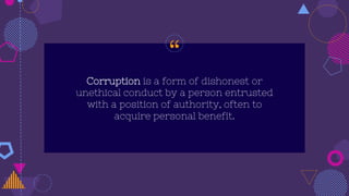 “
Corruption is a form of dishonest or
unethical conduct by a person entrusted
with a position of authority, often to
acquire personal benefit.
 