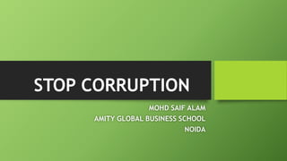 STOP CORRUPTION
MOHD SAIF ALAM
AMITY GLOBAL BUSINESS SCHOOL
NOIDA
 