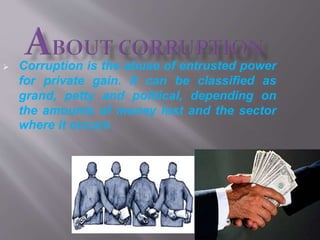  Corruption is the abuse of entrusted power
for private gain. It can be classified as
grand, petty and political, depending on
the amounts of money lost and the sector
where it occurs