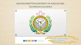 SAM HIGGINBOTTOM UNIVERSITY OF AGRICULTURE,
TECHNOLOGY & SCIENCE
NAME :-PRASHANT MAURYA
PID No. :- 18BSCAGH135
 