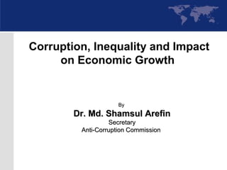 ByBy
Dr. Md. Shamsul ArefinDr. Md. Shamsul Arefin
SecretarySecretary
Anti-Corruption CommissionAnti-Corruption Commission
Corruption, Inequality and Impact
on Economic Growth
 