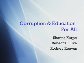Corruption  & Education  For All Shanna Kurpe Rebecca Olive Rodney Reeves 