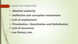 CAUSES FOR CORRUPTION
 Absolute authority
 Ineffective anti-corruption mechanisms
 Lack of employment
 Privatization, Liberalization and Globalization
 Lack of awareness.
 Low literacy rate.
 