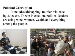 Political Corruption
It includes kidnapping, murder, violence,
injustice etc. To win in election, political leaders
are using wine, women, wealth and everything
among the people.
 