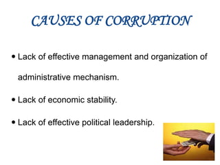 CAUSES OF CORRUPTION
 Lack of effective management and organization of
administrative mechanism.
 Lack of economic stability.
 Lack of effective political leadership.
 