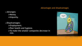 Advantages and disadvantages
oAdvanges:
Money.
Impunity.
oDisadvantages:
Employment.
Poor health and hygiene.
To make the smaller companies decrease in
size.
 