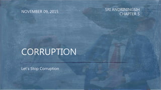 SRI ANDRININGSIH
CHAPTER 5
NOVEMBER 09, 2015
Let’s Stop Corruption
CORRUPTION
 