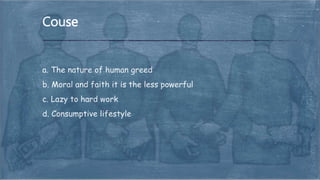 a. The nature of human greed
b. Moral and faith it is the less powerful
c. Lazy to hard work
d. Consumptive lifestyle
Couse
 