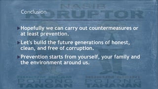 Hopefully we can carry out countermeasures or
at least prevention.
Let's build the future generations of honest,
clean, and free of corruption.
Prevention starts from yourself, your family and
the environment around us.
Conclusion
 