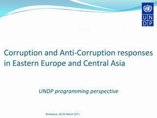Corruption and Anti-Corruption responses in Eastern Europe and Central Asia UNDP programming perspective Bratislava, 28-29 March 2011 