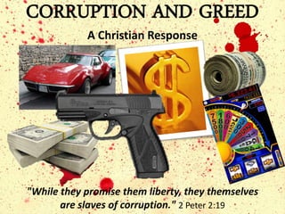 CORRUPTION AND GREED
            A Christian Response




"While they promise them liberty, they themselves
       are slaves of corruption." 2 Peter 2:19
 