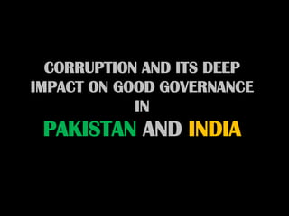 CORRUPTION AND ITS DEEP
IMPACT ON GOOD GOVERNANCE
            IN
 PAKISTAN AND INDIA
 