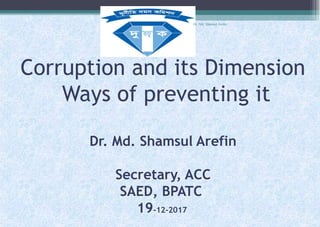 Corruption and its Dimension
Ways of preventing it
Dr. Md. Shamsul Arefin
Secretary, ACC
SAED, BPATC
19-12-2017
Dr. Md. Shamsul Arefin
 