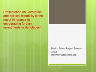 Presentation on Corruption
and political instability is the
major hindrance to
encouraging foreign
investments in Bangladesh
Sheikh Fahim Faysal Sowrav
Email:
sffsowrav@teachers.org
 