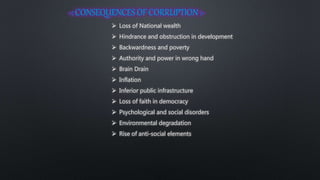  Loss of National wealth
 Hindrance and obstruction in development
 Backwardness and poverty
 Authority and power in wrong hand
 Brain Drain
 Inflation
 Inferior public infrastructure
 Loss of faith in democracy
 Psychological and social disorders
 Environmental degradation
 Rise of anti-social elements
 