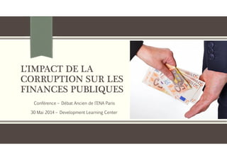 L’IMPACT DE LA
CORRUPTION SUR LES
FINANCES PUBLIQUES
Conférence – Débat Ancien de l’ENA Paris
30 Mai 2014 – Development Learning Center
 
