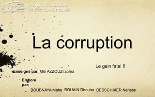 La corruption 
Le gain fatal !! 
Enseigné par: Mm AZZOUZI zohra 
Elaboré 
par: 
BOUBNAYA Maha BOUAIN Dhouha BESSGHAIER Narjess 
 
