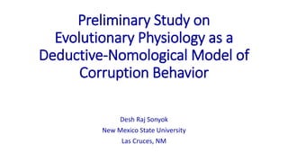 Preliminary Study on 
Evolutionary Physiology as a 
Deductive-NomologicalModel of 
Corruption Behavior 
Desh Raj Sonyok 
New Mexico State University 
Las Cruces, NM 
 