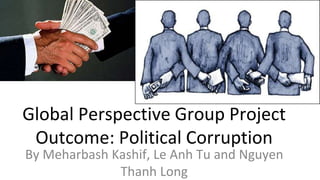 Global Perspective Group Project
Outcome: Political Corruption
By Meharbash Kashif, Le Anh Tu and Nguyen
Thanh Long
 