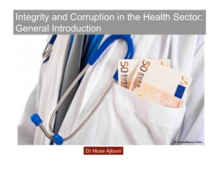 Integrity and Corruption in the Health Sector:
General Introduction
Dr Musa Ajlouni
 