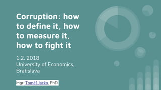 Corruption: how
to define it, how
to measure it,
how to fight it
1.2. 2018
University of Economics,
Bratislava
Mgr. Tomáš Jacko, PhD.
 