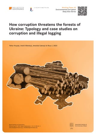 How corruption threatens the forests of
Ukraine: Typology and case studies on
corruption and illegal logging
Yehor Hrynyk, Andrii Biletskyi, Amanda Cabrejo le Roux | 2023
Basel Institute on Governance
Steinenring 60 | 4051 Basel, Switzerland | +41 61 205 55 11
www.baselgovernance.org | info@baselgovernance.org
Associated Institute of
the University of Basel
Working Paper 43
Environmental Corruption
Deep Dive Series
 