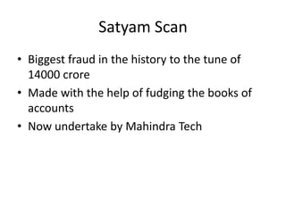 Satyam Scan
• Biggest fraud in the history to the tune of
14000 crore
• Made with the help of fudging the books of
accounts
• Now undertake by Mahindra Tech

 