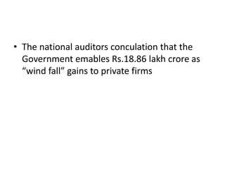 • The national auditors conculation that the
Government emables Rs.18.86 lakh crore as
“wind fall” gains to private firms

 