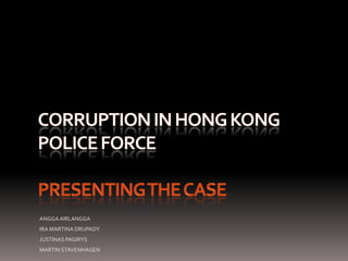 Corruption in Hong Kong police forcepresenting the case ANGGA AIRLANGGA IRA MARTINA DRUPADY JUSTINAS PAGIRYS MARTIN STAVENHAGEN 