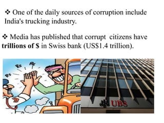  One of the daily sources of corruption include
India's trucking industry.
 Media has published that corrupt citizens have
trillions of $ in Swiss bank (US$1.4 trillion).
 