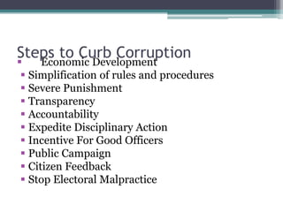 Steps to Curb Corruption
 Economic Development
 Simplification of rules and procedures
 Severe Punishment
 Transparency
 Accountability
 Expedite Disciplinary Action
 Incentive For Good Officers
 Public Campaign
 Citizen Feedback
 Stop Electoral Malpractice
 