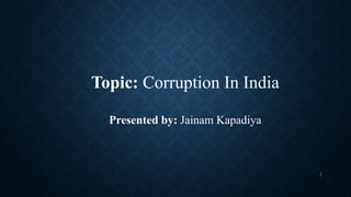 Topic: Corruption In India
Presented by: Jainam Kapadiya
1
 