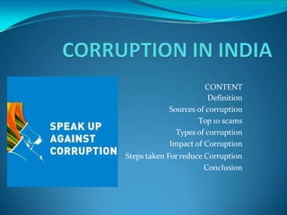 CONTENT
Definition
Sources of corruption
Top 10 scams
Types of corruption
Impact of Corruption
Steps taken For reduce Corruption
Conclusion
 