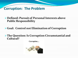 Corruption: The Problem
Defined: Pursuit of Personal Interests above
Public Responsibility
Goal: Control not Elimination of Corruption
The Question: Is Corruption Circumstantial and
Cultural?
 