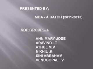 PRESENTED BY;
MBA - A BATCH (2011-2013)
SOP GROUP – 4
ANN MARY JOSE
ARAVIND . T
ATHUL M.V
NIKHIL .K
SINI ABRAHAM
VENUGOPAL . V
 