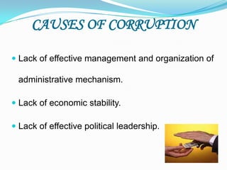 CAUSES OF CORRUPTION
 Lack of effective management and organization of
administrative mechanism.
 Lack of economic stability.
 Lack of effective political leadership.
 